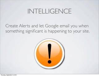 INTELLIGENCE
        Create Alerts and let Google email you when
        something signiﬁcant is happening to your site.




Thursday, September 15, 2011
 