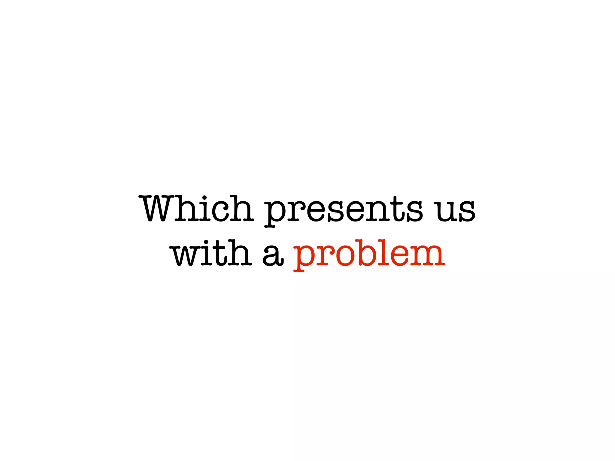 Which presents us
 with a problem
 