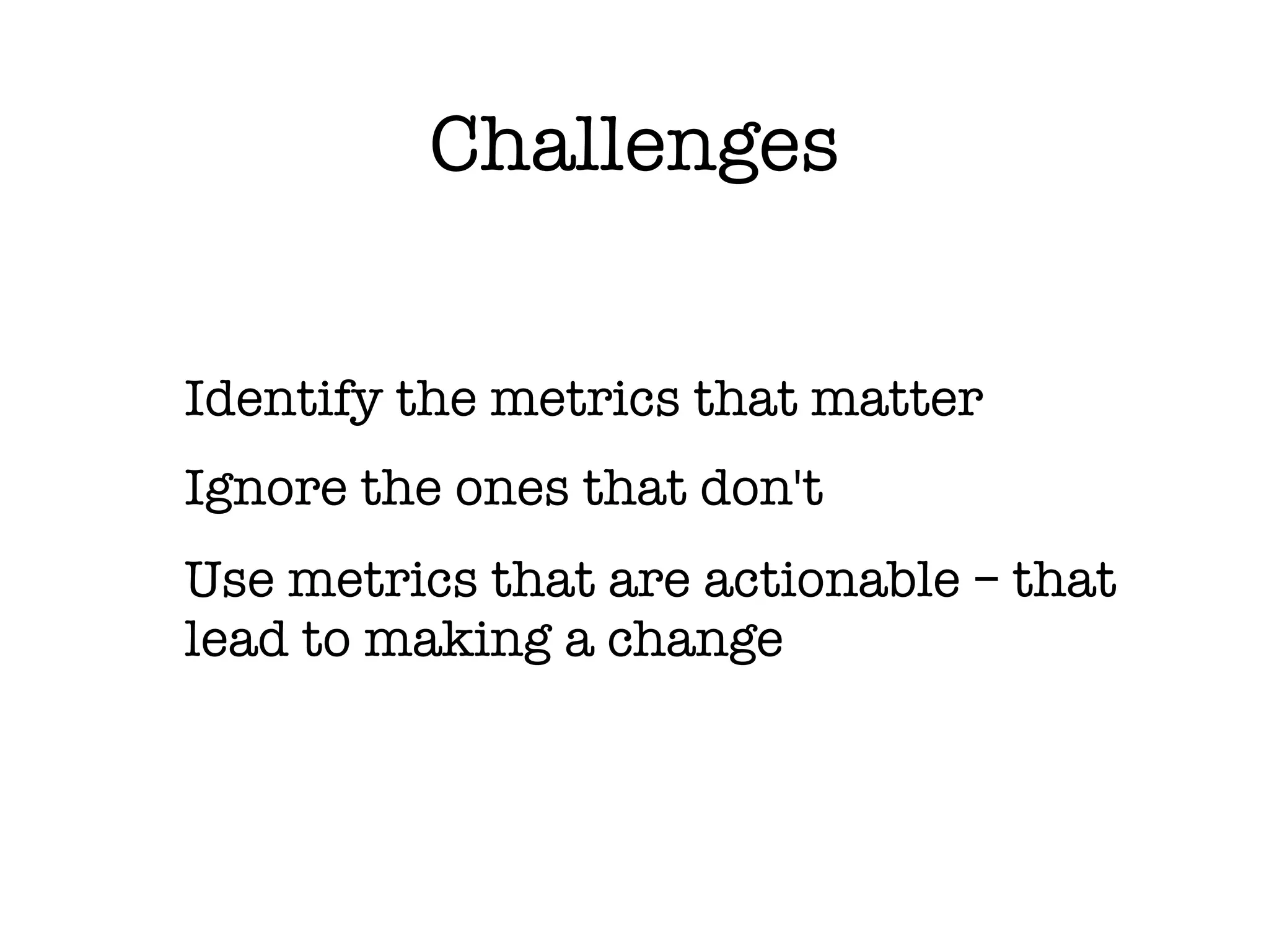Challenges


Identify the metrics that matter
Ignore the ones that don't
Use metrics that are actionable – that
lead to making a change
 