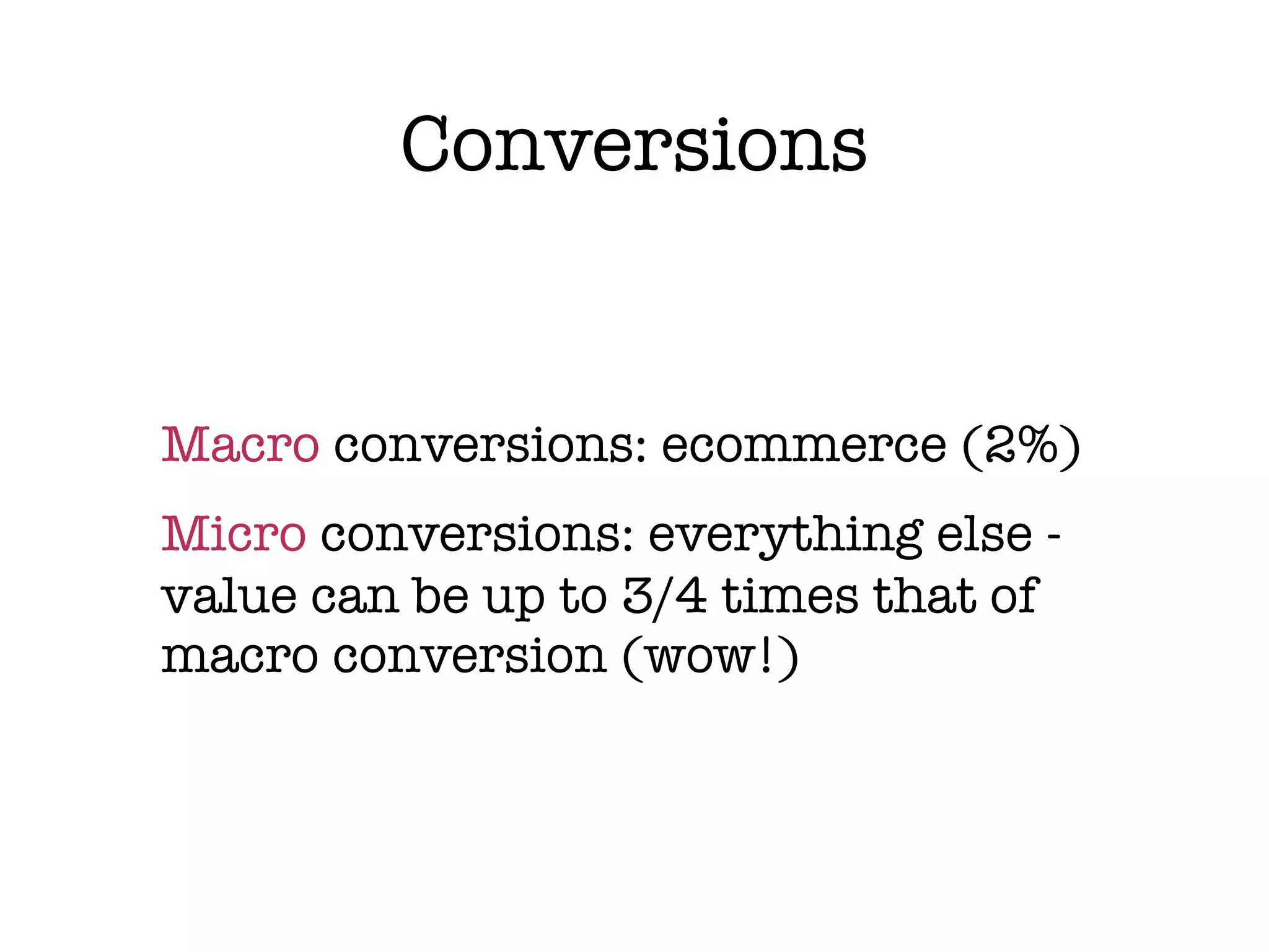 Conversions


Macro conversions: ecommerce (2%)
Micro conversions: everything else -
value can be up to 3/4 times that of
macro conversion (wow!)
 