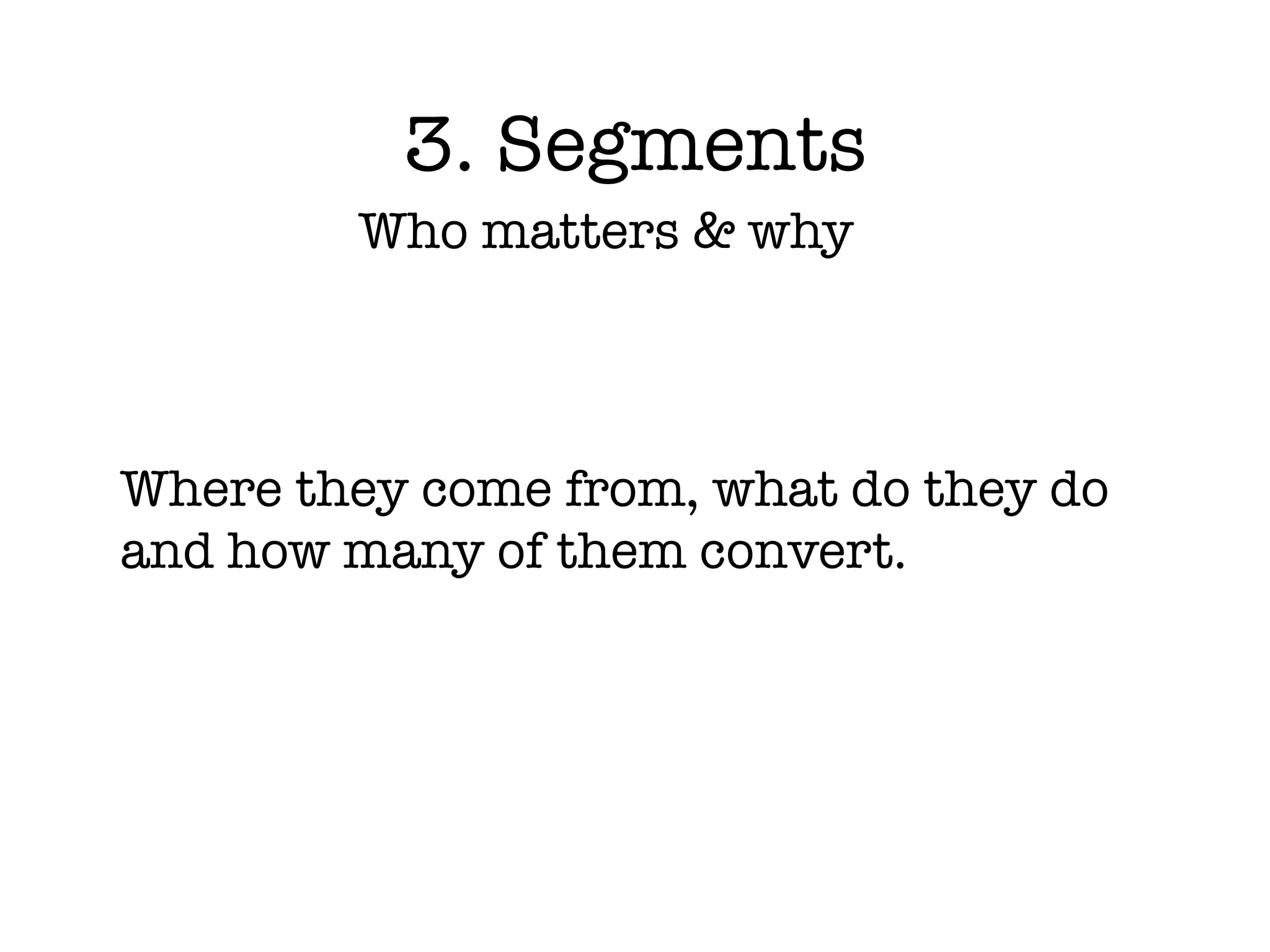 3. Segments
        Who matters & why



Where they come from, what do they do
and how many of them convert.
 