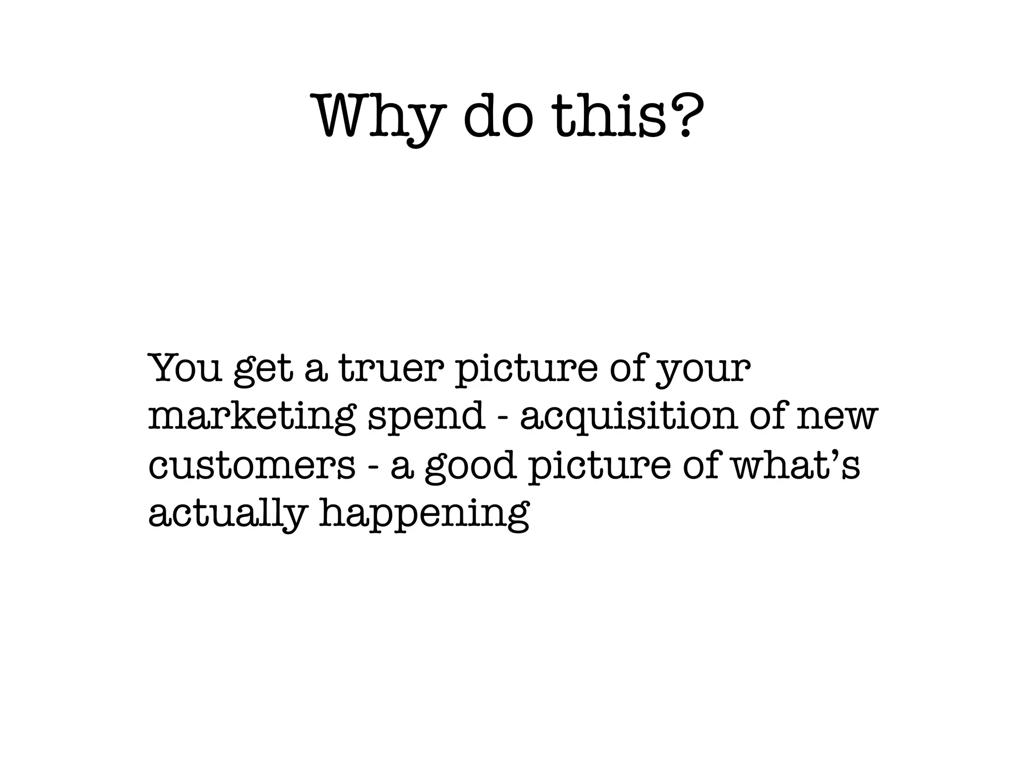 Why do this?


You get a truer picture of your
marketing spend - acquisition of new
customers - a good picture of what’s
actually happening
 