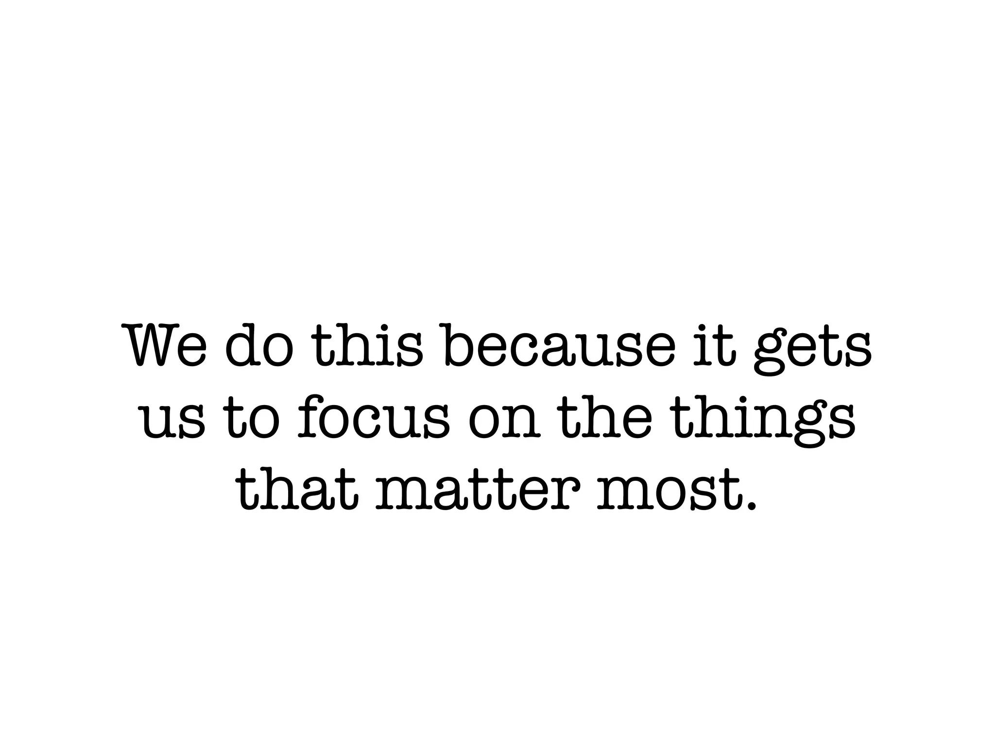 We do this because it gets
us to focus on the things
   that matter most.
 