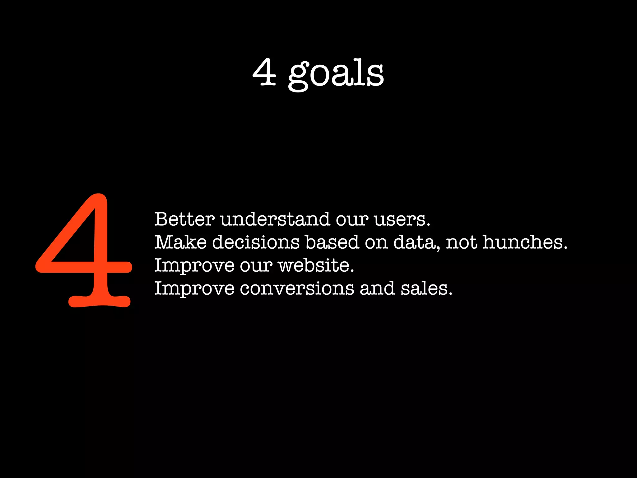 4 goals




4   Better understand our users.
    Make decisions based on data, not hunches.
    Improve our website.
    Improve conversions and sales.
 