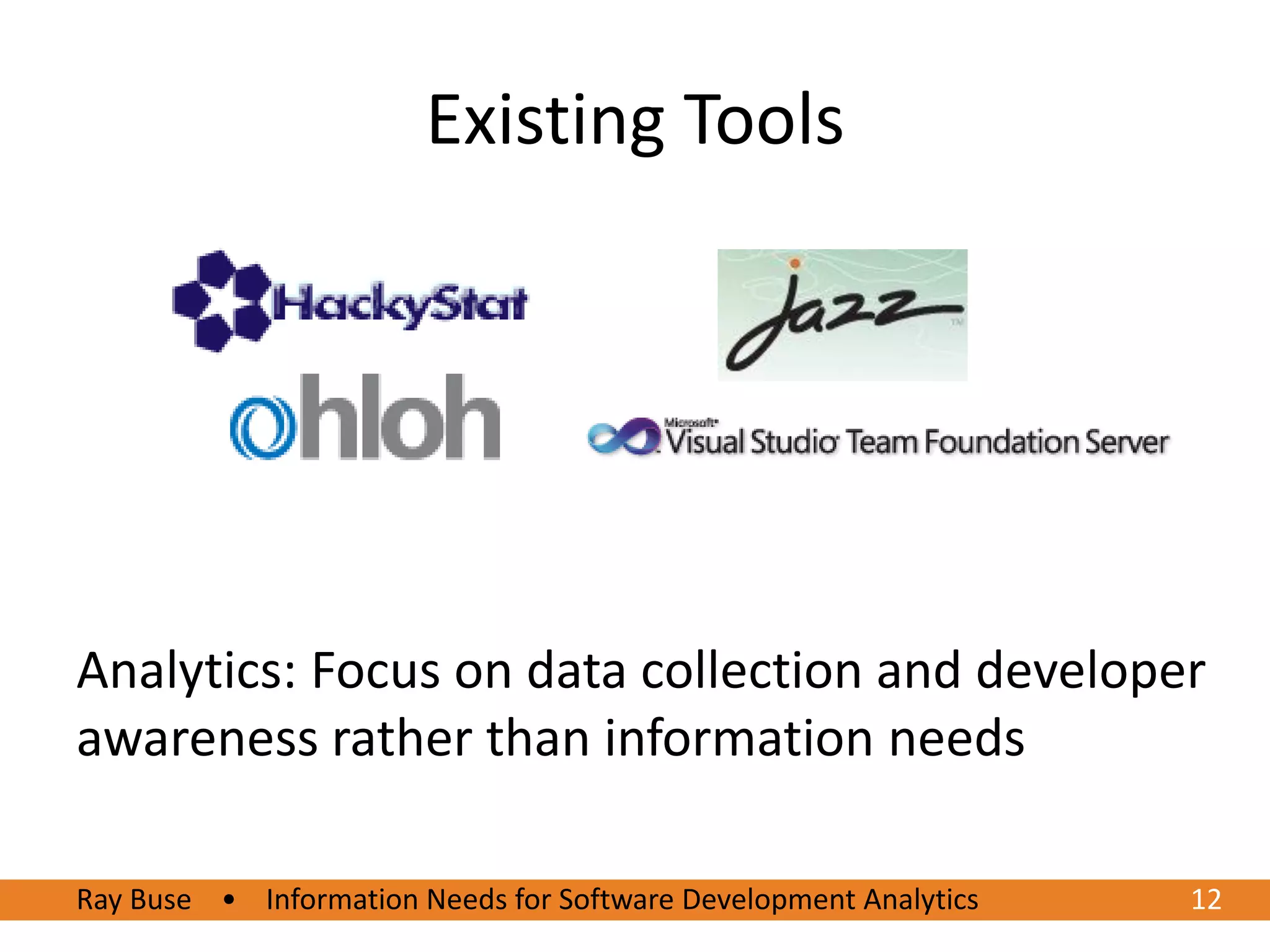 Existing Tools




Analytics: Focus on data collection and developer
awareness rather than information needs

Ray Buse • Information Needs for Software Development Analytics   12
 