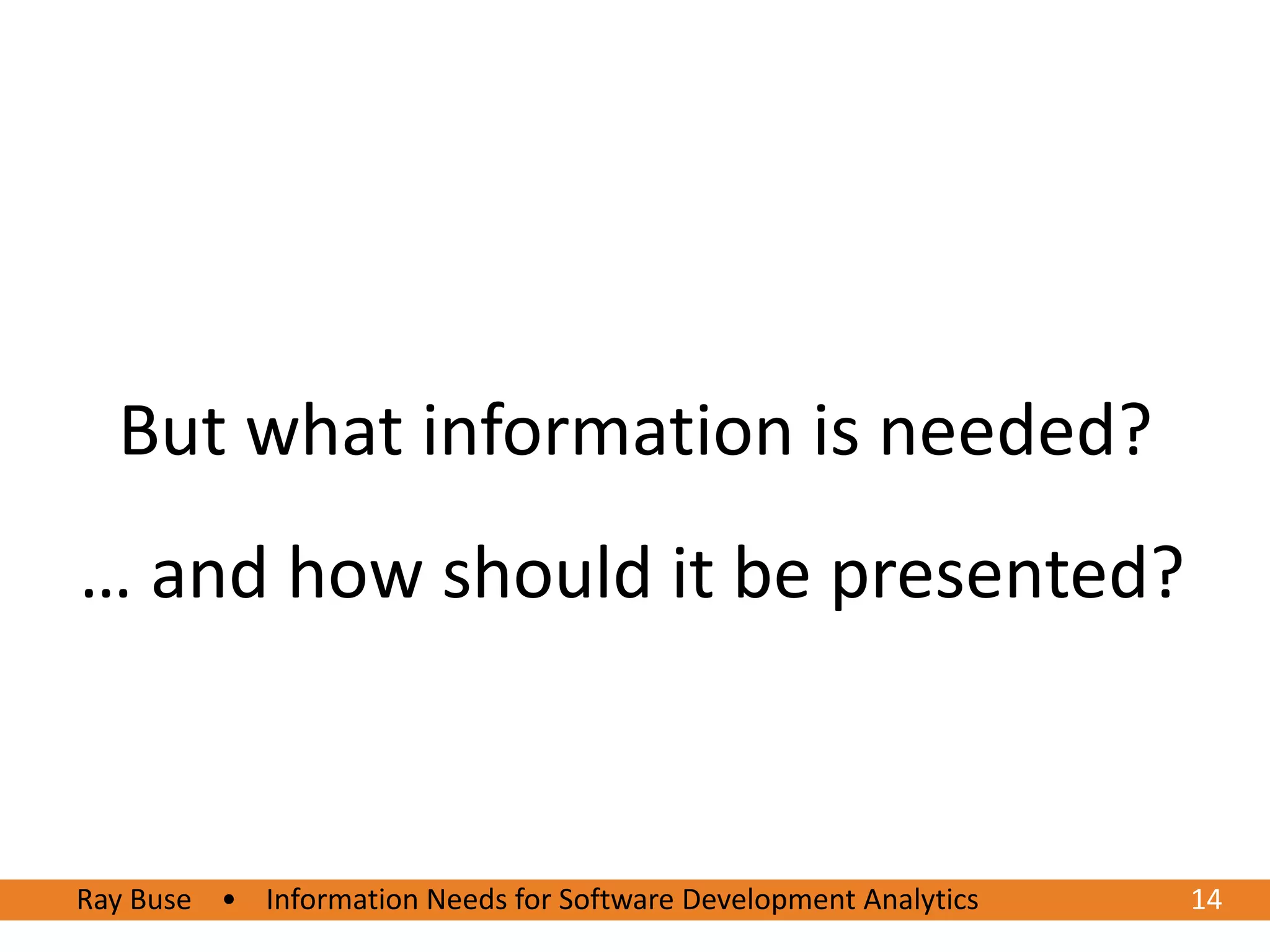 But what information is needed?
… and how should it be presented?



Ray Buse • Information Needs for Software Development Analytics
6/20/2012                                                         1414
 