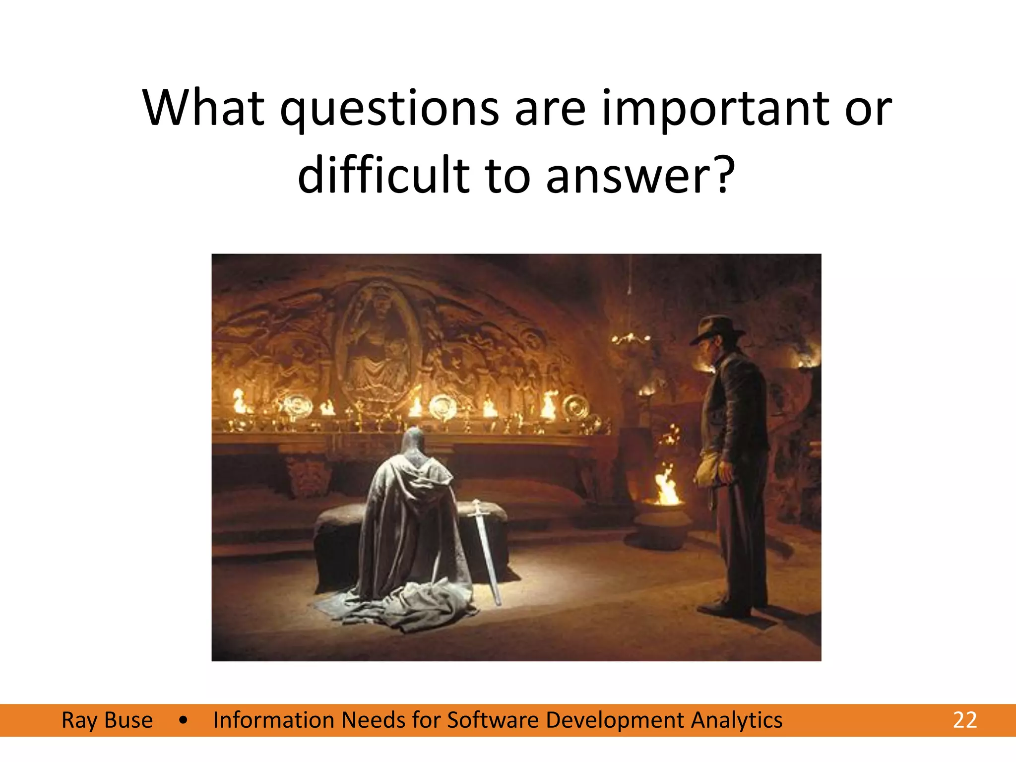 What questions are important or
            difficult to answer?




Ray Buse • Information Needs for Software Development Analytics
6/20/2012                                                         2222
 