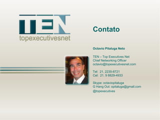Contato
Octavio Pitaluga Neto
TEN – Top Executives Net
Chief Networking Officer
octavio@topexecutivesnet.com
Tel: 21. 2235-8721
Cel: 21. 9 8829-4933
Skype: octaviopitaluga
G Hang Out: opitaluga@gmail.com
@topexecutives

 