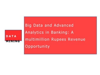 Big Data and Advanced
Analytics in Banking: A
multimillion Rupees Revenue
Opportunity
D A T A
MI NI NG
 