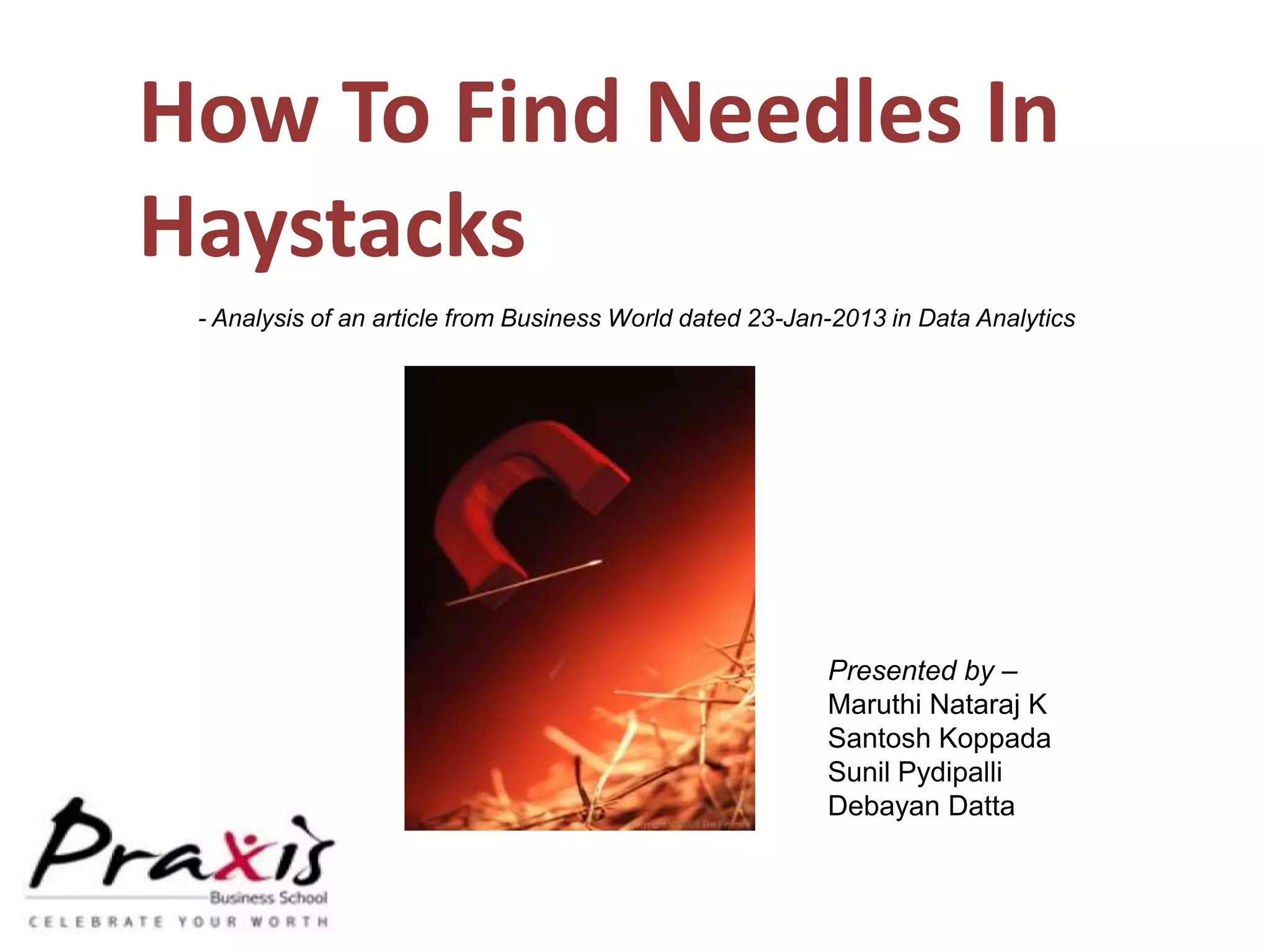 How To Find Needles In
Haystacks
Presented by –
Maruthi Nataraj K
Santosh Koppada
Sunil Pydipalli
Debayan Datta
- Analysis of an article from Business World dated 23-Jan-2013 in Data Analytics
 