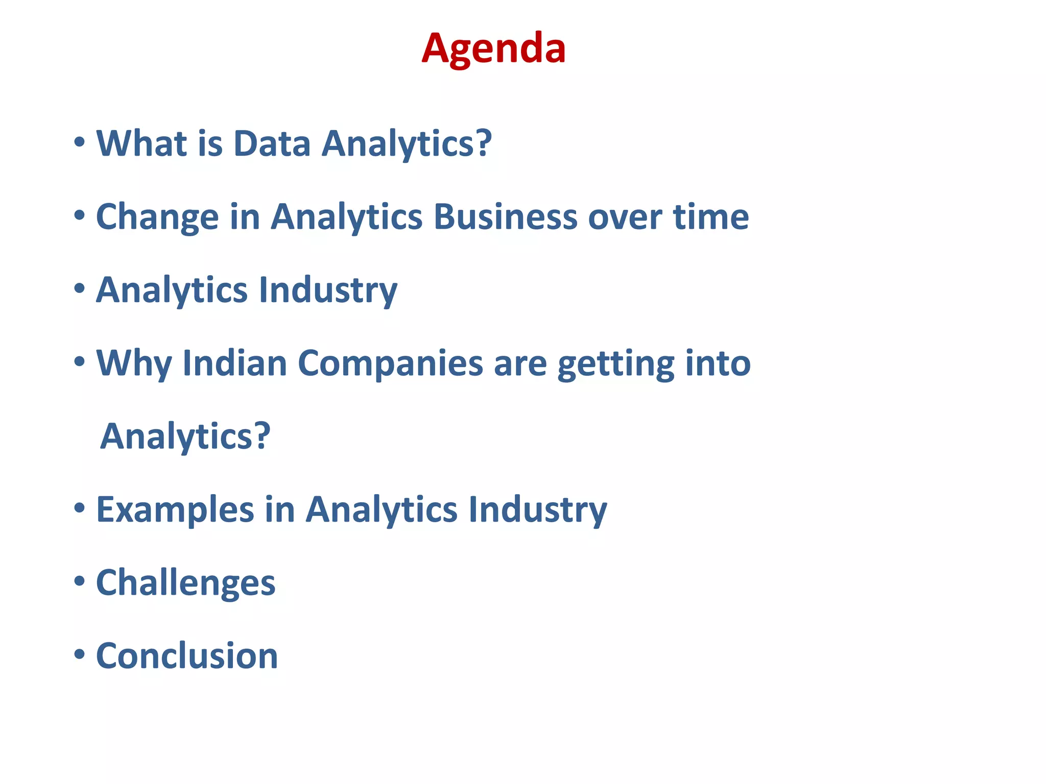 • What is Data Analytics?
• Change in Analytics Business over time
• Analytics Industry
• Why Indian Companies are getting into
Analytics?
• Examples in Analytics Industry
• Challenges
• Conclusion
Agenda
 