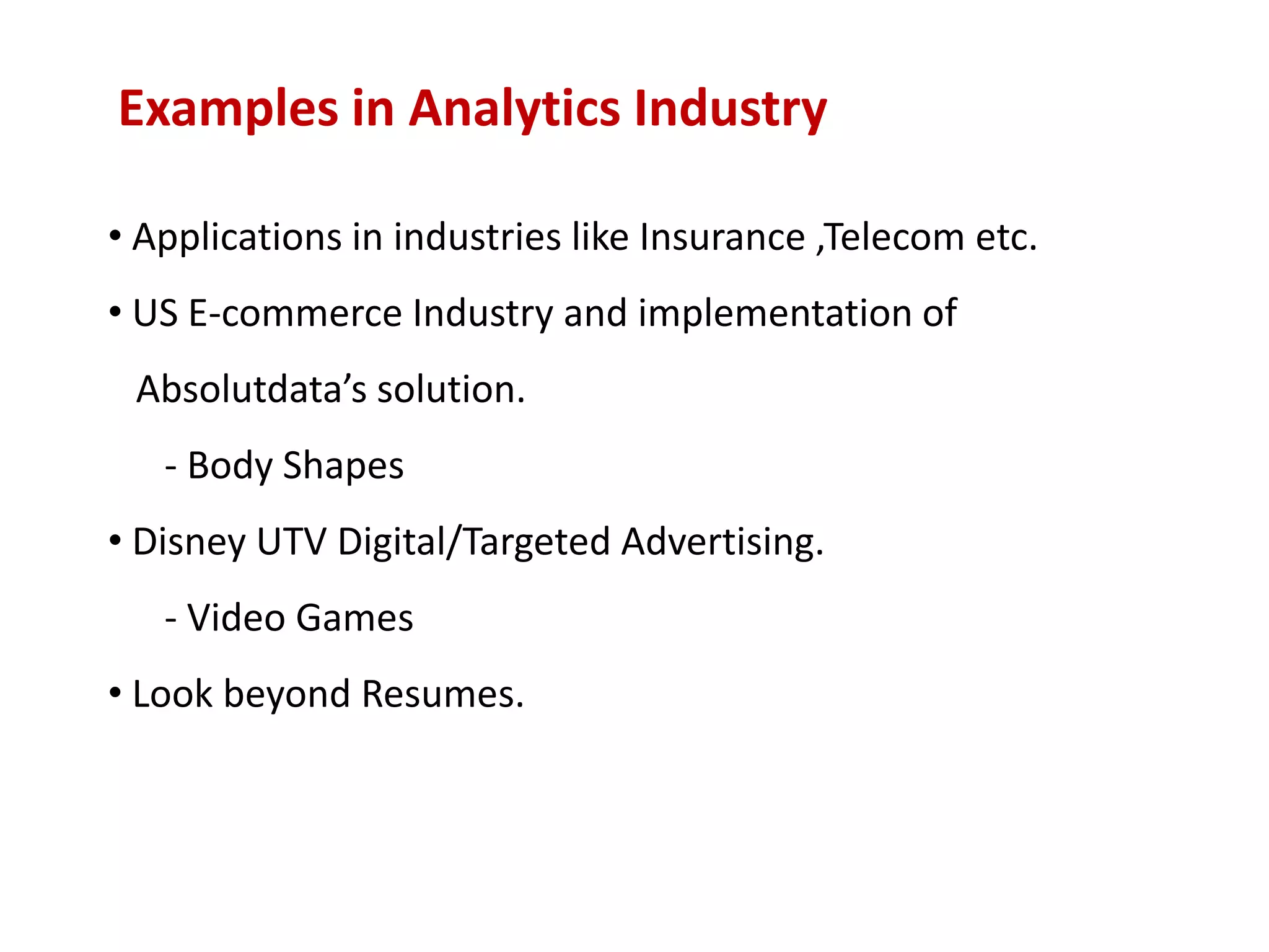 Examples in Analytics Industry
• Applications in industries like Insurance ,Telecom etc.
• US E-commerce Industry and implementation of
Absolutdata’s solution.
- Body Shapes
• Disney UTV Digital/Targeted Advertising.
- Video Games
• Look beyond Resumes.
 