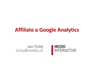Affiliate a Google Analytics
Jan Tichý
tichy@medio.cz
 