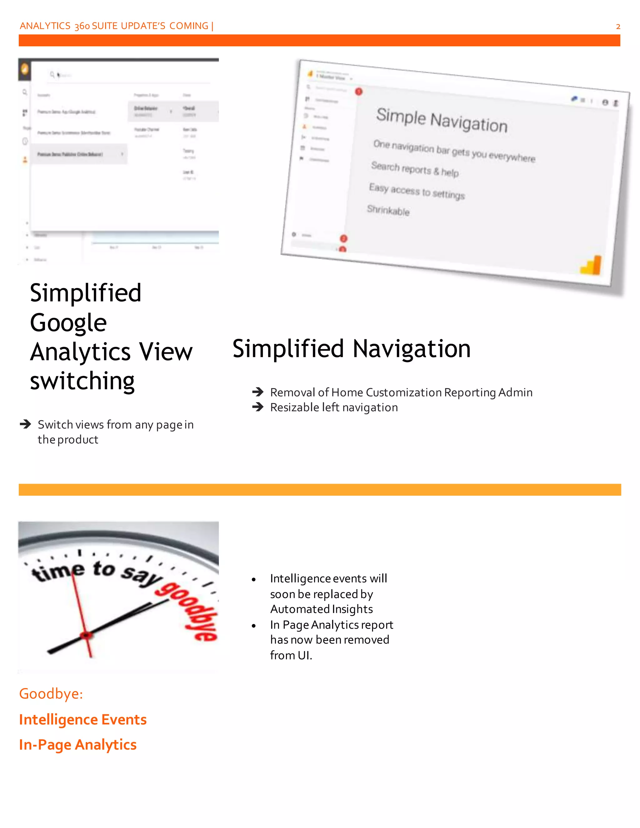 ANALYTICS 360 SUITE UPDATE’S COMING | 2
Simplified
Google
Analytics View
switching
 Switch views from any pagein
theproduct
Goodbye:
Intelligence Events
In-Page Analytics
 Intelligenceevents will
soon be replaced by
Automated Insights
 In PageAnalytics report
has now been removed
from UI.
Simplified Navigation
 Removal of Home Customization Reporting Admin
 Resizable left navigation
 