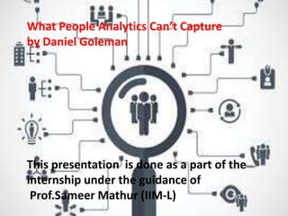 What People Analytics Can’t Capture
by Daniel Goleman
This presentation is done as a part of the
internship under the guidance of
Prof.Sameer Mathur (IIM-L)
 