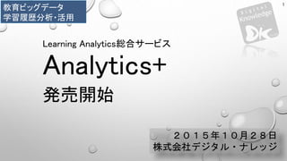 ２０１５年１０月２８日
株式会社デジタル・ナレッジ
1
Learning Analytics総合サービス
Analytics+
発売開始
教育ビッグデータ
学習履歴分析・活用
 