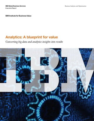 IBM Global Business Services
Executive Report
Business Analytics and Optimization
IBM Institute for Business Value
Analytics: A blueprint for value
Converting big data and analytics insights into results
 