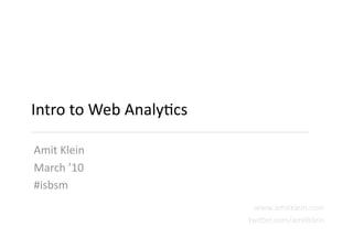 Intro to Web Analytics Amit Klein March ’10 #isbsm www.amitklein.com twitter.com/amitklein 