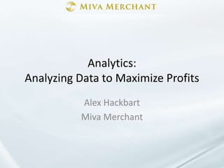 Analytics: Analyzing Data to Maximize Profits Alex Hackbart Miva Merchant 