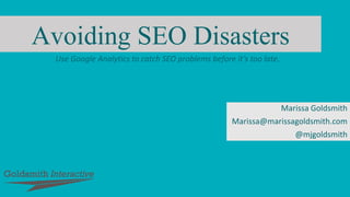 Avoiding SEO Disasters
Marissa Goldsmith
Marissa@marissagoldsmith.com
@mjgoldsmith
Use Google Analytics to catch SEO problems before it’s too late.
 