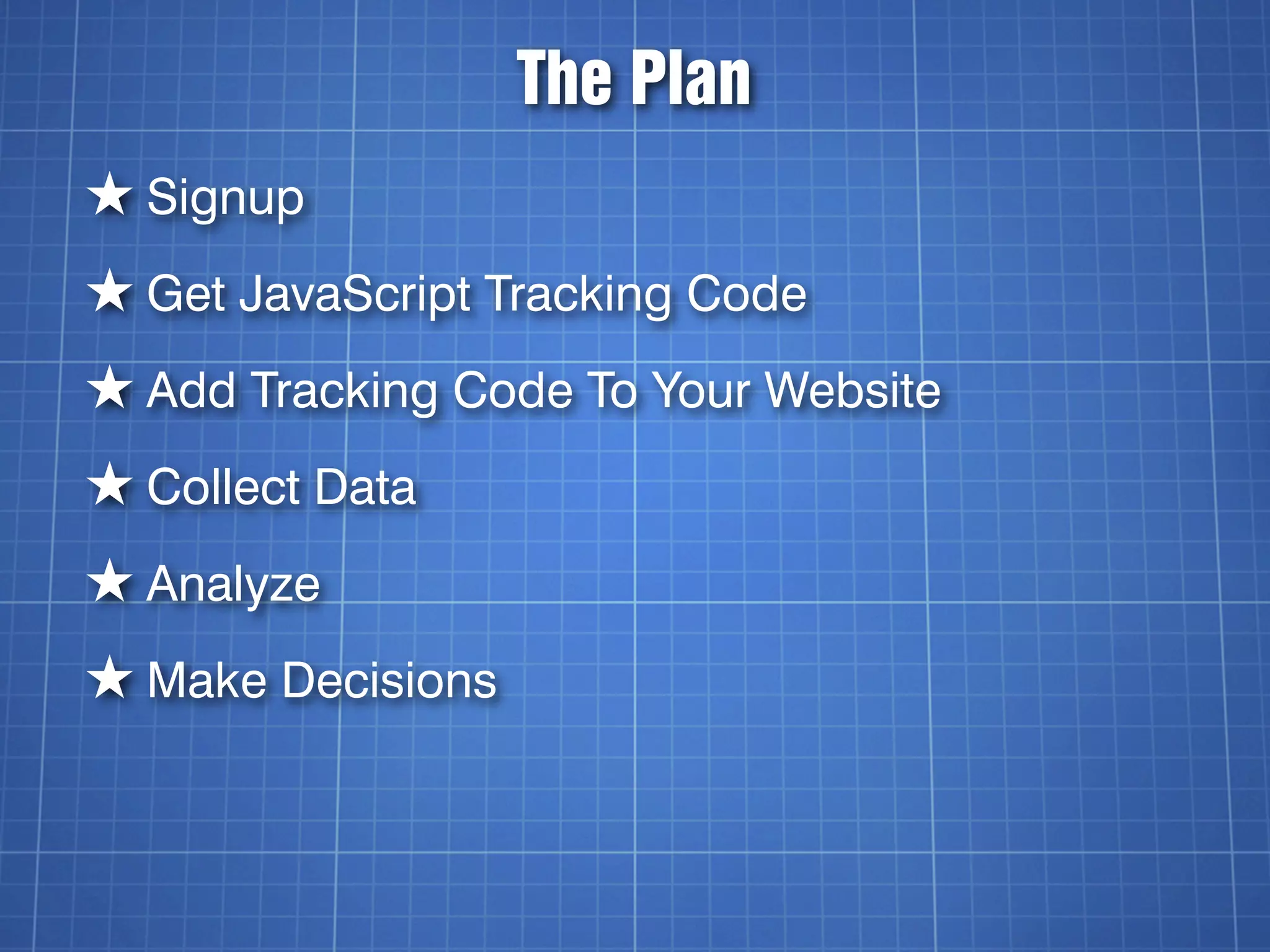 The Plan
★ Signup
★ Get JavaScript Tracking Code
★ Add Tracking Code To Your Website
★ Collect Data
★ Analyze
★ Make Decisions
 