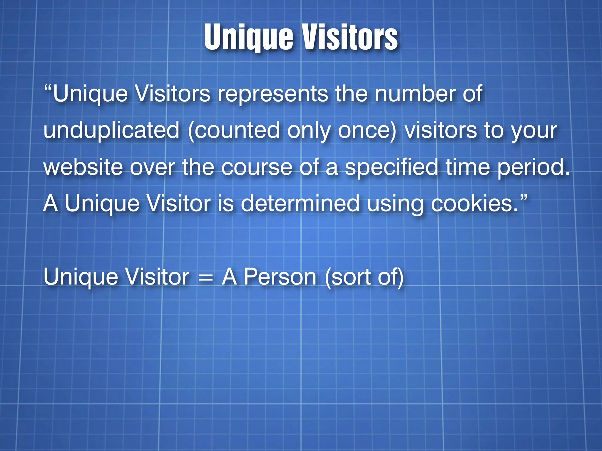 Unique Visitors
“Unique Visitors represents the number of
unduplicated (counted only once) visitors to your
website over the course of a specified time period.
A Unique Visitor is determined using cookies.”


Unique Visitor = A Person (sort of)
 