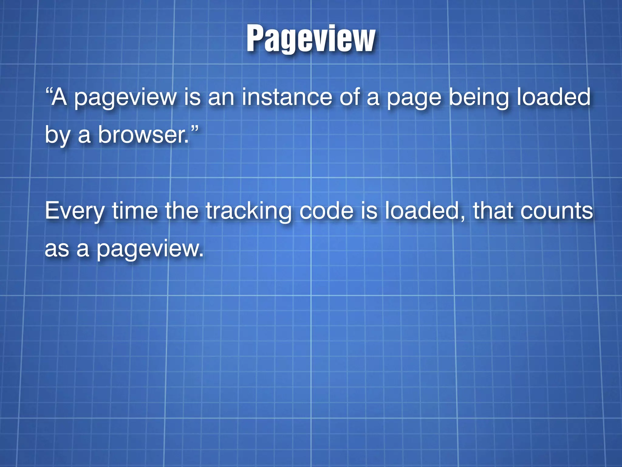 Pageview
“A pageview is an instance of a page being loaded
by a browser.”


Every time the tracking code is loaded, that counts
as a pageview.
 