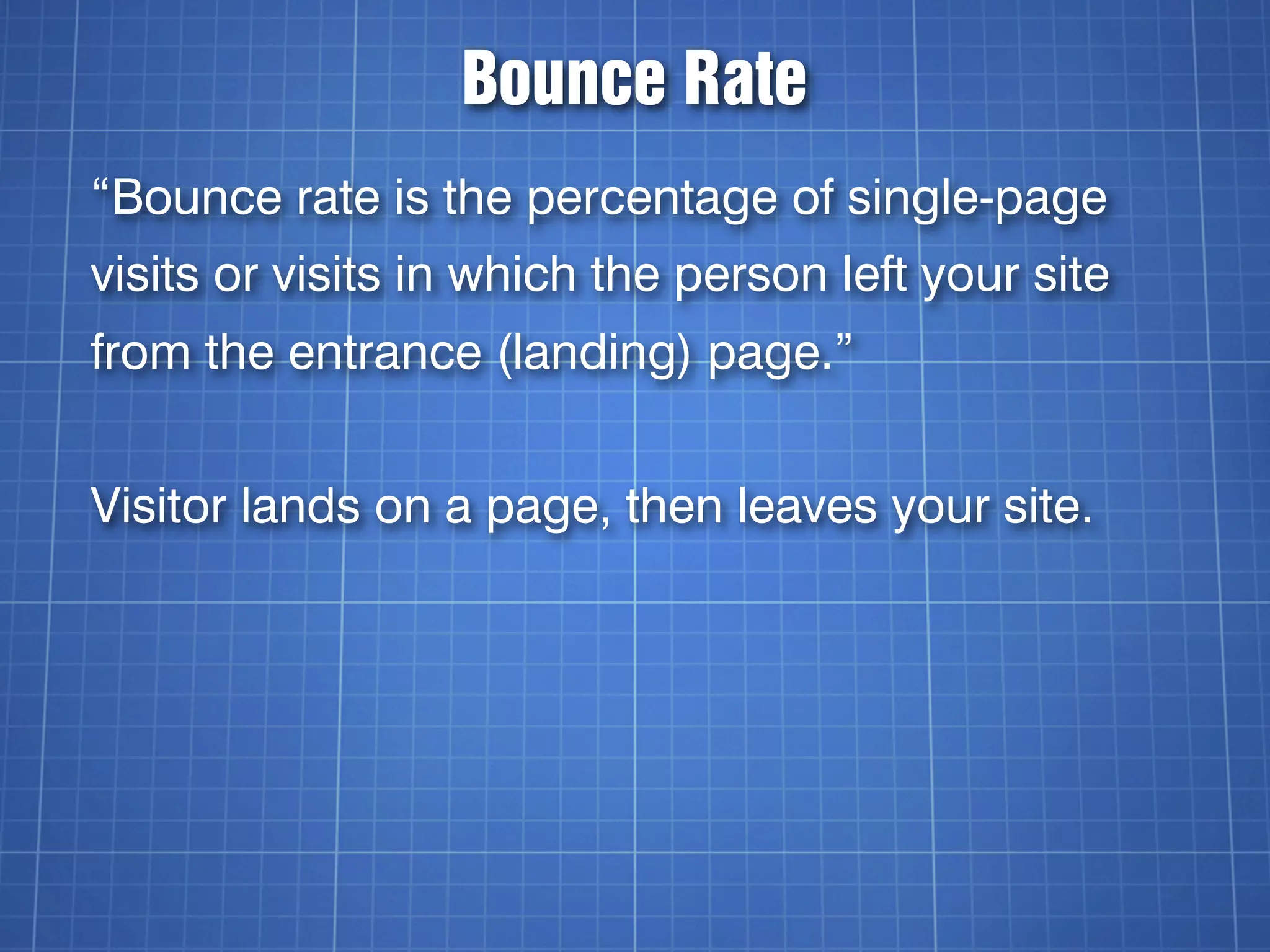 Bounce Rate
“Bounce rate is the percentage of single-page
visits or visits in which the person left your site
from the entrance (landing) page.”


Visitor lands on a page, then leaves your site.
 