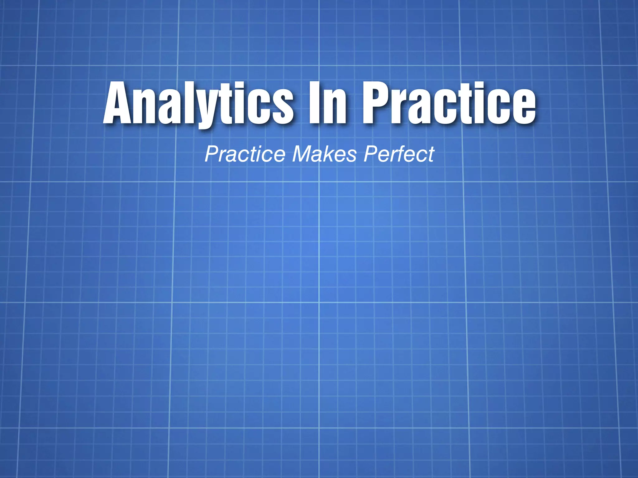 Analytics In Practice
    Practice Makes Perfect
 