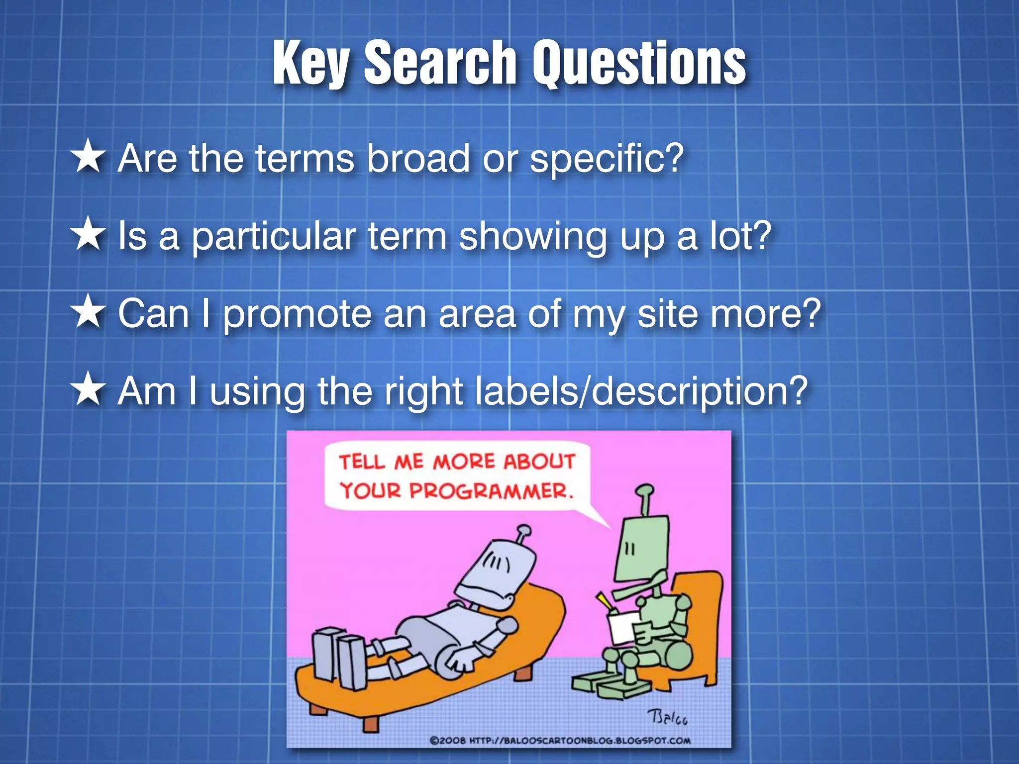 Key Search Questions
★ Are the terms broad or specific?
★ Is a particular term showing up a lot?
★ Can I promote an area of my site more?
★ Am I using the right labels/description?
 