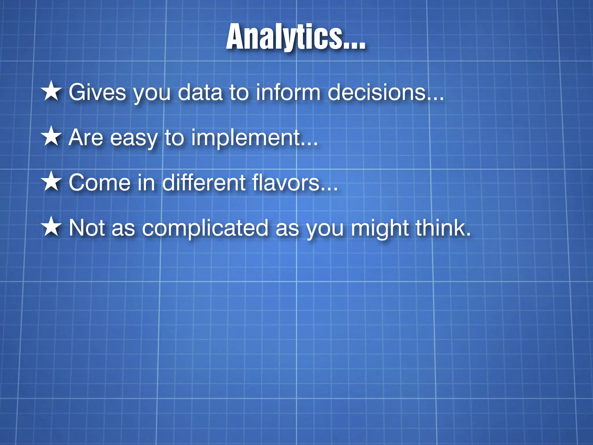 Analytics...
★ Gives you data to inform decisions...
★ Are easy to implement...
★ Come in different flavors...
★ Not as complicated as you might think.
 