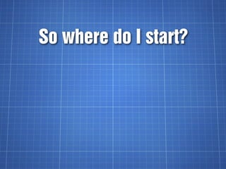 So where do I start?
 