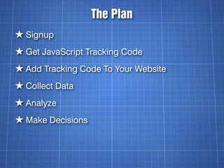The Plan
★ Signup
★ Get JavaScript Tracking Code
★ Add Tracking Code To Your Website
★ Collect Data
★ Analyze
★ Make Decisions
 