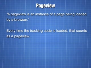 Pageview
“A pageview is an instance of a page being loaded
by a browser.”


Every time the tracking code is loaded, that counts
as a pageview.
 