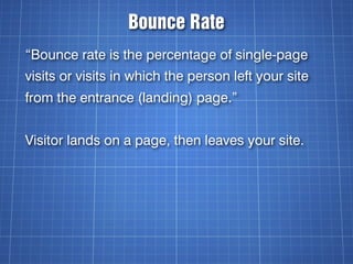 Bounce Rate
“Bounce rate is the percentage of single-page
visits or visits in which the person left your site
from the entrance (landing) page.”


Visitor lands on a page, then leaves your site.
 
