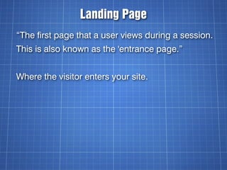 Landing Page
“The first page that a user views during a session.
This is also known as the 'entrance page.”


Where the visitor enters your site.
 