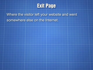 Exit Page
Where the visitor left your website and went
somewhere else on the Internet.
 