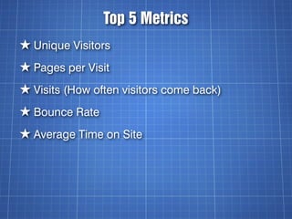 Top 5 Metrics
★ Unique Visitors
★ Pages per Visit
★ Visits (How often visitors come back)
★ Bounce Rate
★ Average Time on Site
 