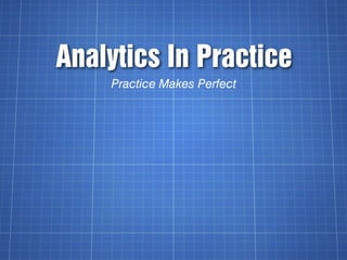 Analytics In Practice
    Practice Makes Perfect
 