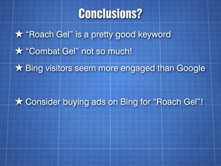 Conclusions?
★ “Roach Gel” is a pretty good keyword
★ “Combat Gel” not so much!
★ Bing visitors seem more engaged than Google


★ Consider buying ads on Bing for “Roach Gel”!
 