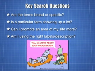 Key Search Questions
★ Are the terms broad or specific?
★ Is a particular term showing up a lot?
★ Can I promote an area of my site more?
★ Am I using the right labels/description?
 