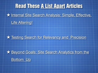 Read These A List Apart Articles
★ Internal Site Search Analysis: Simple, Effective,
  Life Altering!


★ Testing Search for Relevancy and Precision


★ Beyond Goals: Site Search Analytics from the
  Bottom Up
 