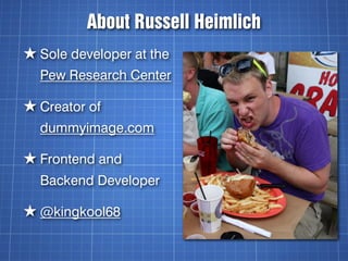 About Russell Heimlich
★ Sole developer at the
  Pew Research Center

★ Creator of
  dummyimage.com

★ Frontend and
  Back...