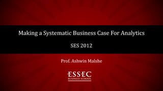 Making a Systematic Business Case For Analytics

                   SES 2012

               Prof. Ashwin Malshe
 