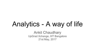 Analytics - A way of life
Ankit Chaudhary
UpGrad Xchange, IIIT Bangalore
21st May, 2017
 