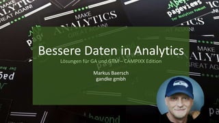 Bessere Daten in Analytics
Lösungen für GA und GTM – CAMPIXX Edition
Markus Baersch
gandke gmbh
 
