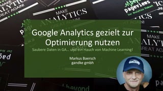 Google Analytics gezielt zur
Optimierung nutzen
Saubere Daten in GA… und ein Hauch von Machine Learning!
Markus Baersch
gandke gmbh
 