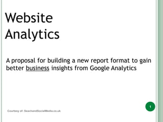Website Analytics A proposal for building a new report format to gain better business insights from Google Analytics 1 Courtesy of: SeachandSocialMedia.co.uk 