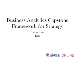 Business Analytics Capstone
Framework for Strategy
Learner Name
Date
 