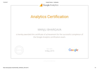 11/27/2017 Google Partners - Certification
https://www.google.com/partners/#p_certification_html;cert=3 1/2
Analytics Certi cation
MANJU BHARGAVA
is hereby awarded this certi cate of achievement for the successful completion of
the Google Analytics certi cation exam.
GOOGLE.COM/PARTNERS
VALID UNTIL
4 May 2019
 